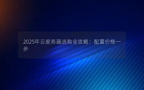 2025年云服务器选购全攻略：配置价格一步