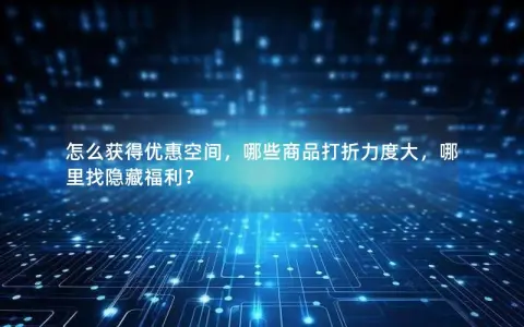 怎么获得优惠空间，哪些商品打折力度大，哪里找隐藏福利？