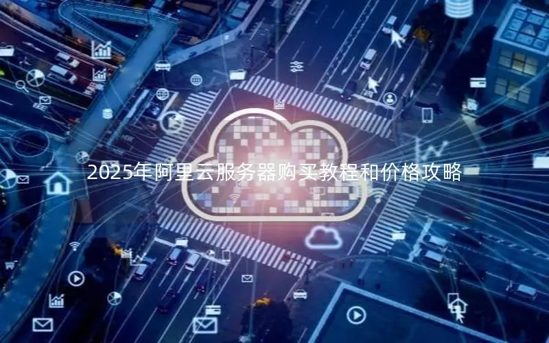 2025年阿里云服务器购买教程和价格攻略