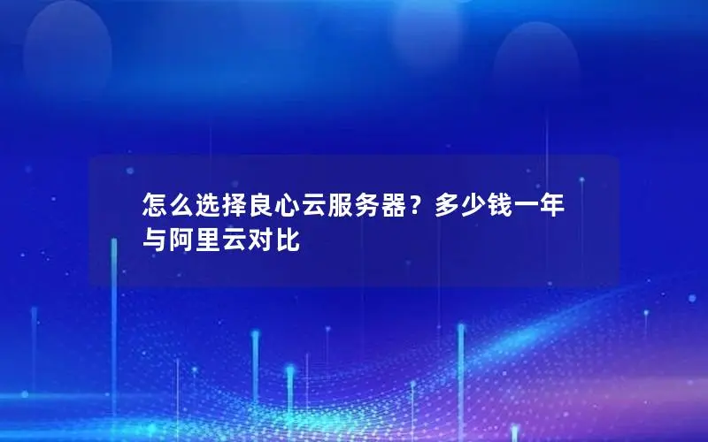 怎么选择良心云服务器？多少钱一年 与阿里云对比