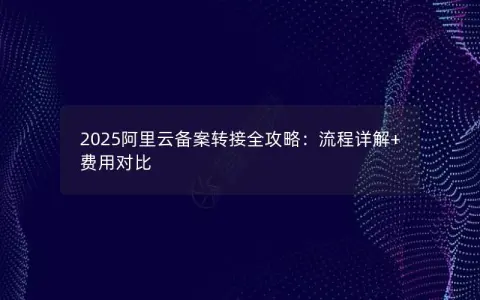 2025阿里云备案转接全攻略：流程详解+费用对比