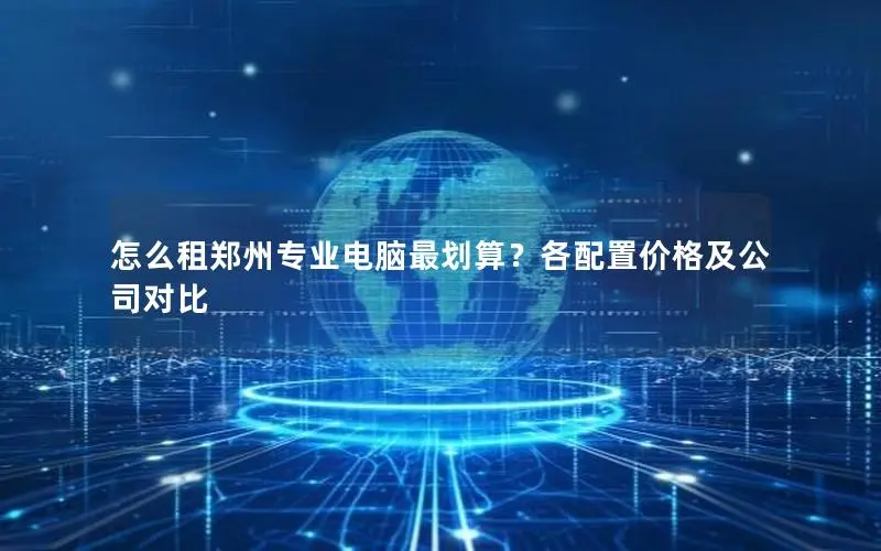 怎么租郑州专业电脑最划算?各配置价格及公司对比 怎么租郑州专业电脑最划算?各配置价格及公司对比