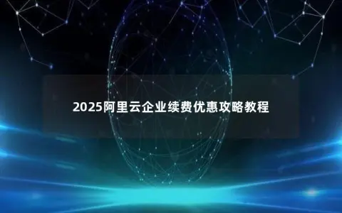 2025阿里云企业续费优惠攻略教程