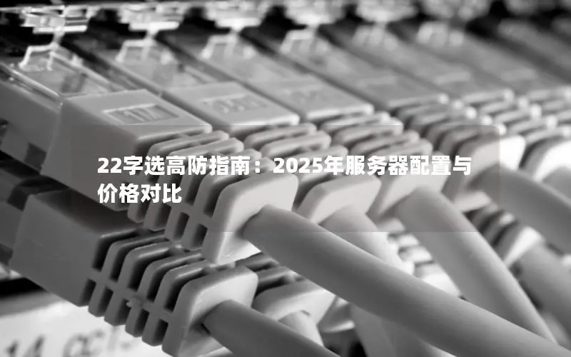 22字选高防指南:2025年服务器配置与价格对比 22字选高防指南:2025年服务器配置与价格对比