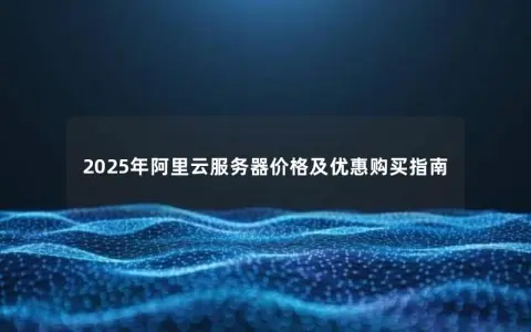 2025年阿里云服务器价格及优惠购买指南
