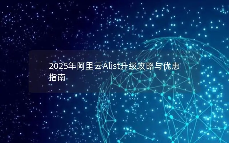2025年阿里云Alist升级攻略与优惠指南 2025年阿里云Alist升级攻略与优惠指南