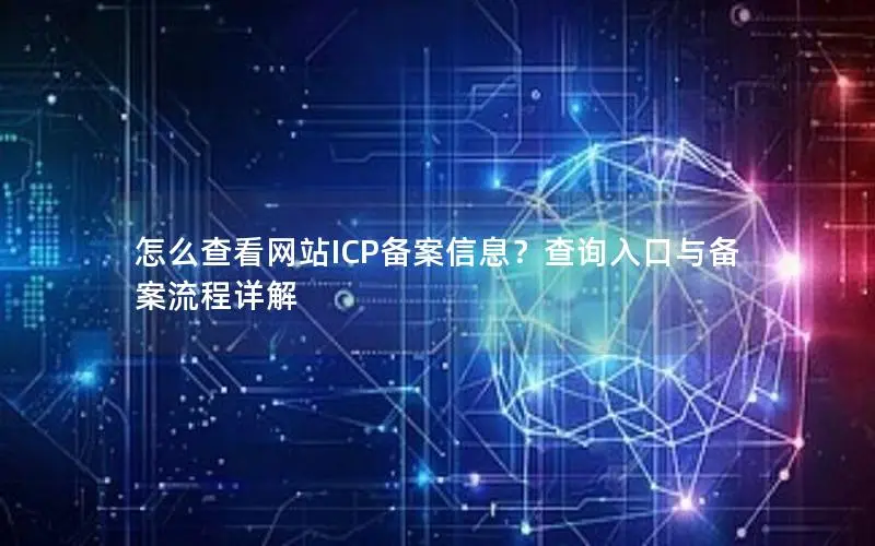 怎么查看网站ICP备案信息？查询入口与备案流程详解