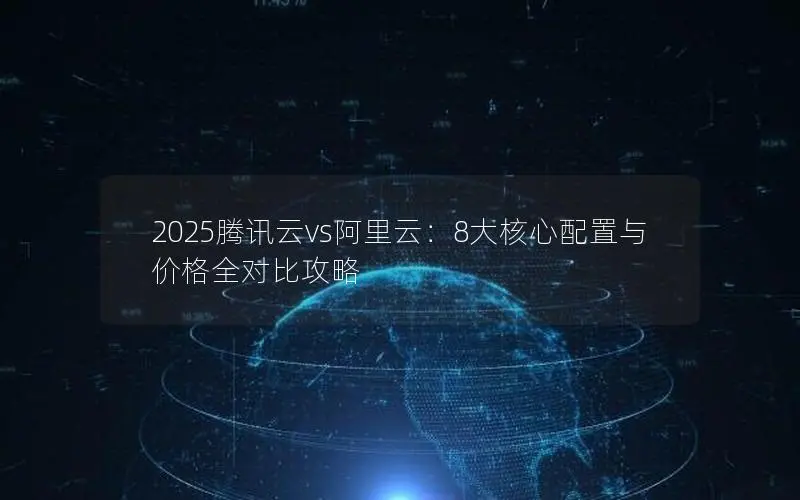 2025腾讯云vs阿里云:8大核心配置与价格全对比攻略 2025腾讯云vs阿里云:8大核心配置与价格全对比攻略