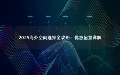 2025海外空间选择全攻略：优惠配置详解