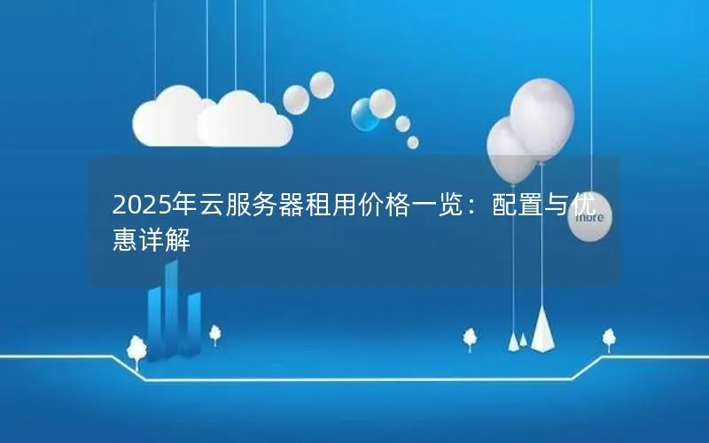 2025年云服务器租用价格一览:配置与优惠详解 2025年云服务器租用价格一览:配置与优惠详解