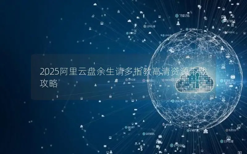 2025阿里云盘余生请多指教高清资源下载攻略 2025阿里云盘余生请多指教高清资源下载攻略