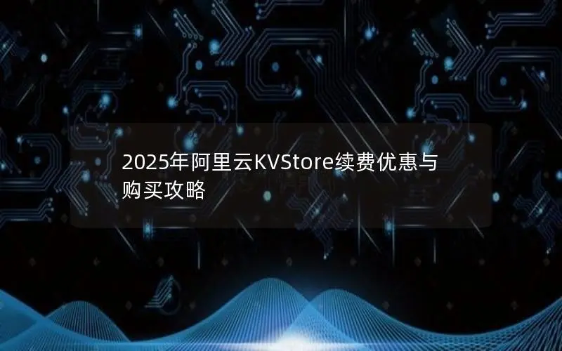 2025年阿里云KVStore续费优惠与购买攻略 2025年阿里云KVStore续费优惠与购买攻略