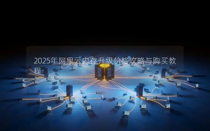 2025年阿里云内存升级价格攻略与购买教程 2025年阿里云内存升级价格攻略与购买教程