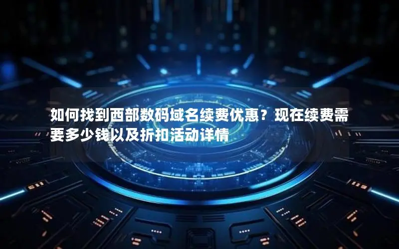 如何找到西部数码域名续费优惠?现在续费需要多少钱以及折扣活动详情 如何找到西部数码域名续费优惠?现在续费需要多少钱以及折扣活动详情