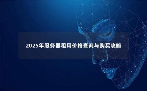 2025年服务器租用价格查询与购买攻略