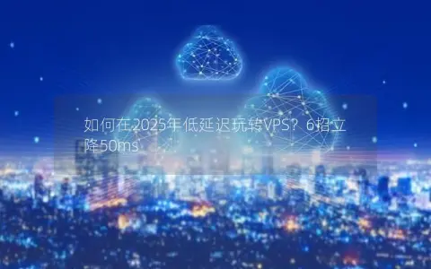如何在2025年低延迟玩转VPS？6招立降50ms