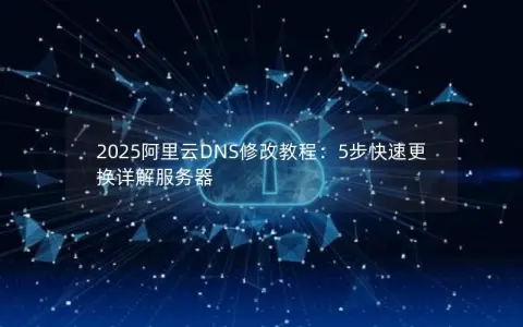 2025阿里云DNS修改教程：5步快速更换详解服务器