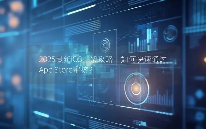 2025最新iOS上架攻略:如何快速通过App Store审核? 2025最新iOS上架攻略:如何快速通过App Store审核?