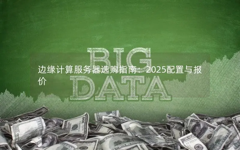 边缘计算服务器选购指南:2025配置与报价 边缘计算服务器选购指南:2025配置与报价