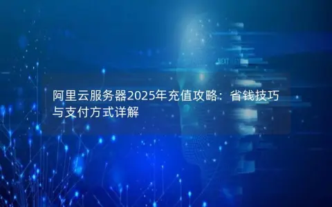 阿里云服务器2025年充值攻略：省钱技巧与支付方式详解