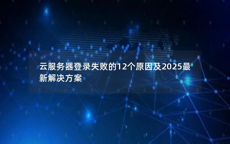 云服务器登录失败的12个原因及2025最新解决方案