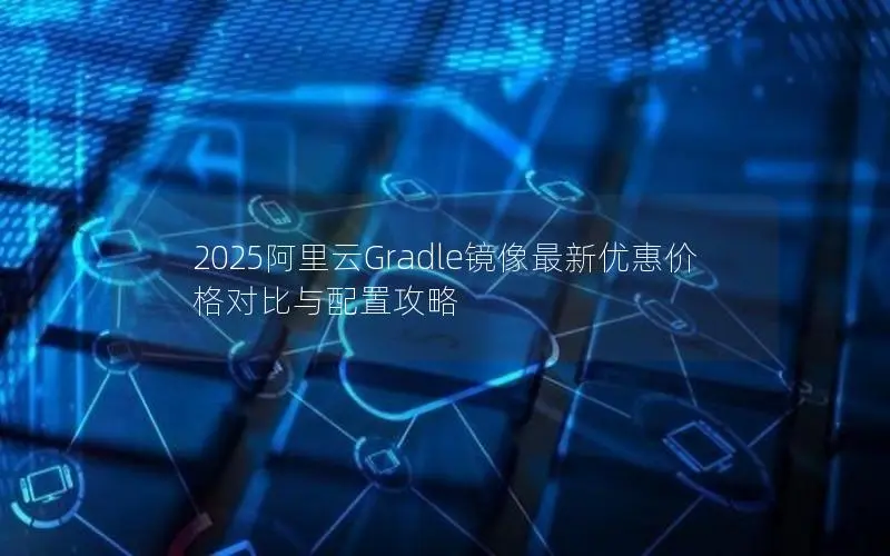 2025阿里云Gradle镜像最新优惠价格对比与配置攻略