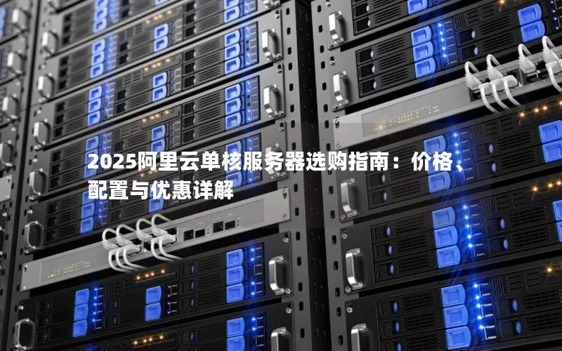 2025阿里云单核服务器选购指南:价格、配置与优惠详解 2025阿里云单核服务器选购指南:价格、配置与优惠详解