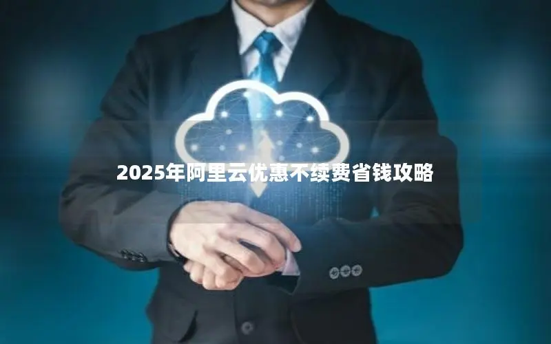2025年阿里云优惠不续费省钱攻略 2025年阿里云优惠不续费省钱攻略