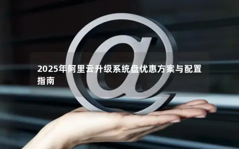 2025年阿里云升级系统盘优惠方案与配置指南