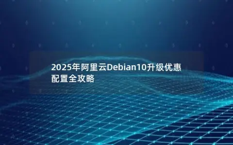 2025年阿里云Debian10升级优惠配置全攻略 2025年阿里云Debian10升级优惠配置全攻略