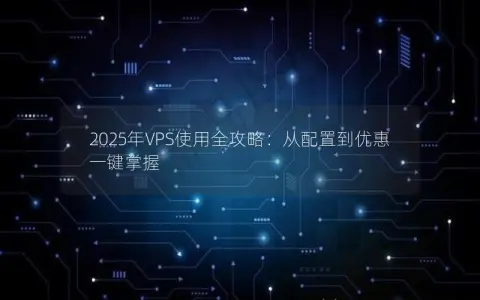 2025年VPS使用全攻略：从配置到优惠一键掌握