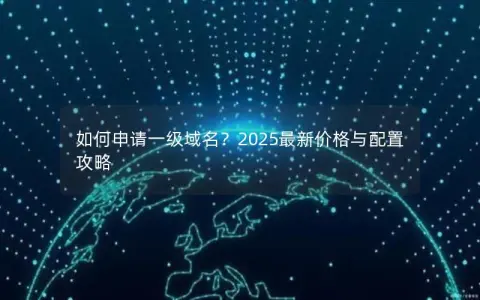 如何申请一级域名？2025最新价格与配置攻略
