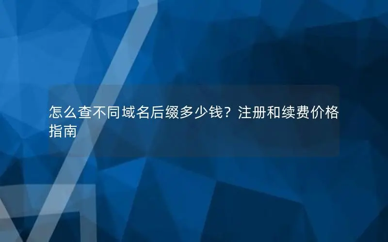 怎么查不同域名后缀多少钱?注册和续费价格指南 怎么查不同域名后缀多少钱?注册和续费价格指南