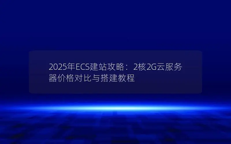 2025年ECS建站攻略：2核2G云服务器价格对比与搭建教程