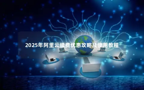 2025年阿里云续费优惠攻略及使用教程