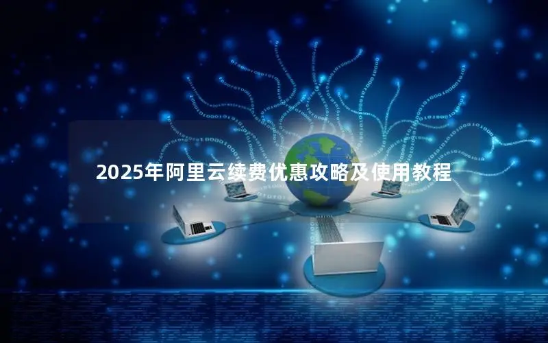 2025年阿里云续费优惠攻略及使用教程 2025年阿里云续费优惠攻略及使用教程
