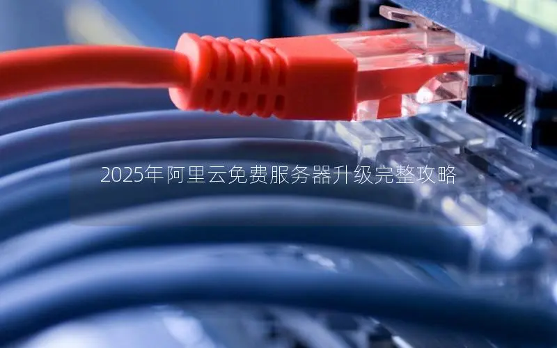 2025年阿里云免费服务器升级完整攻略 2025年阿里云免费服务器升级完整攻略