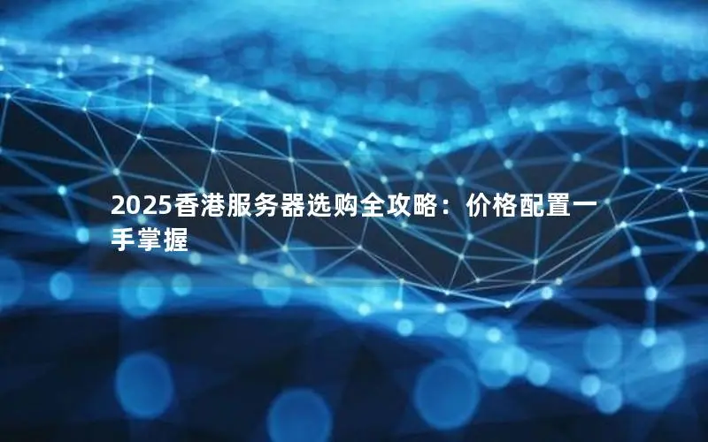 2025香港服务器选购全攻略:价格配置一手掌握 2025香港服务器选购全攻略:价格配置一手掌握