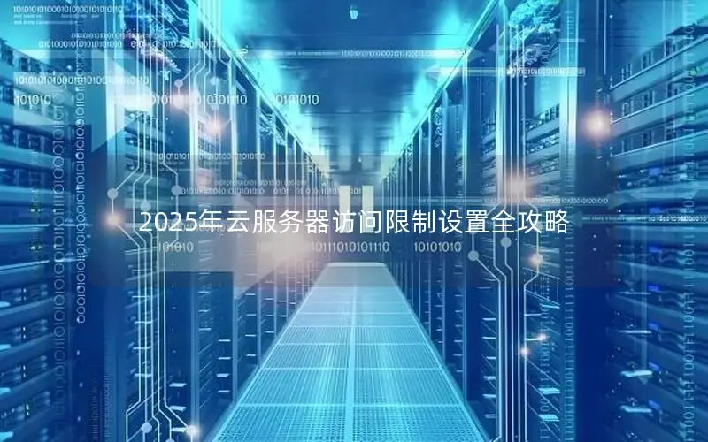2025年云服务器访问限制设置全攻略 2025年云服务器访问限制设置全攻略