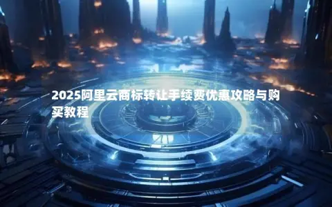 2025阿里云商标转让手续费优惠攻略与购买教程