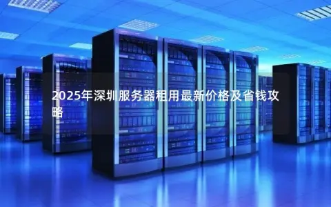2025年深圳服务器租用最新价格及省钱攻略