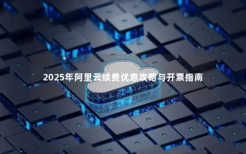 2025年阿里云续费优惠攻略与开票指南