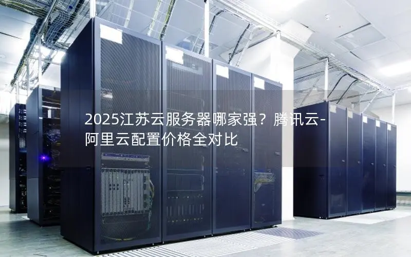 2025江苏云服务器哪家强?腾讯云-阿里云配置价格全对比 2025江苏云服务器哪家强?腾讯云-阿里云配置价格全对比