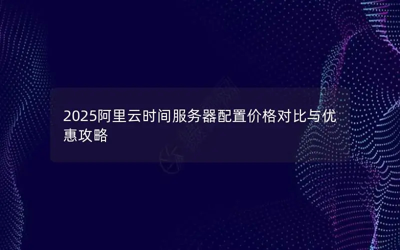 2025阿里云时间服务器配置价格对比与优惠攻略 2025阿里云时间服务器配置价格对比与优惠攻略