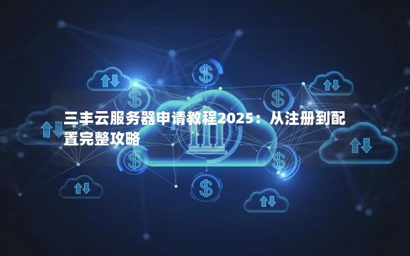三丰云服务器申请教程2025：从注册到配置完整攻略