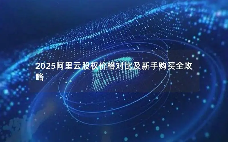 2025阿里云股权价格对比及新手购买全攻略 2025阿里云股权价格对比及新手购买全攻略