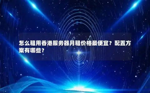 怎么租用香港服务器月租价格最便宜？配置方案有哪些？
