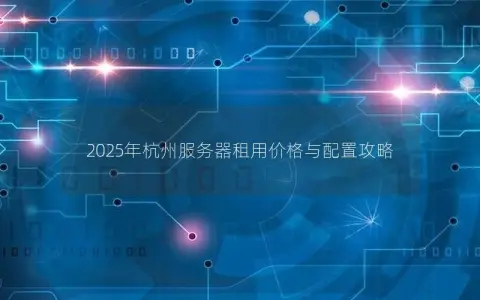 2025年杭州服务器租用价格与配置攻略