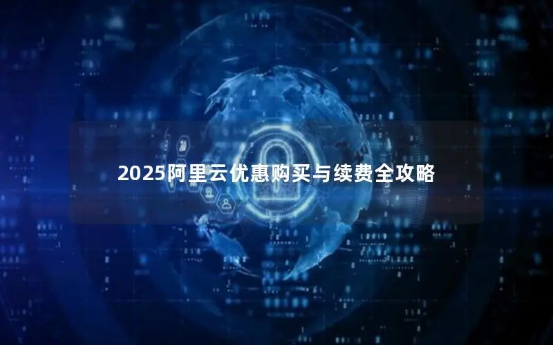 2025阿里云优惠购买与续费全攻略 2025阿里云优惠购买与续费全攻略