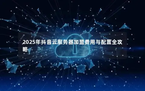 2025年抖音云服务器加盟费用与配置全攻略